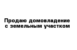 Продаю домовладение с земельным участком